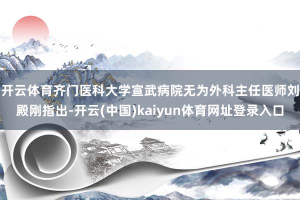 开云体育　　齐门医科大学宣武病院无为外科主任医师刘殿刚指出-开云(中国)kaiyun体育网址登录入口
