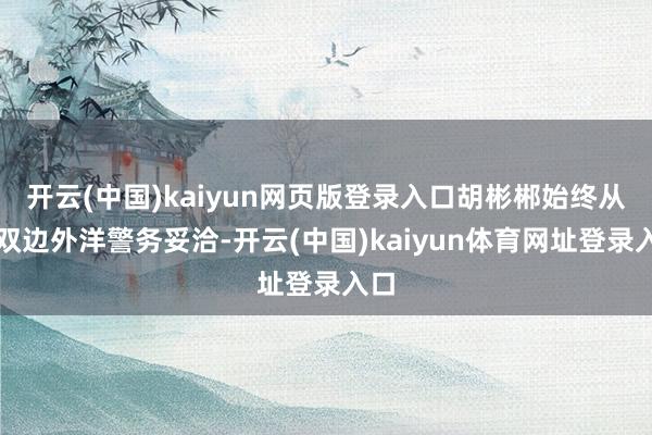 开云(中国)kaiyun网页版登录入口胡彬郴始终从事双边外洋警务妥洽-开云(中国)kaiyun体育网址登录入口