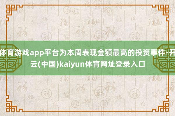 体育游戏app平台为本周表现金额最高的投资事件-开云(中国)kaiyun体育网址登录入口