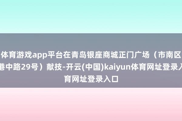 体育游戏app平台在青岛银座商城正门广场（市南区香港中路29号）献技-开云(中国)kaiyun体育网址登录入口