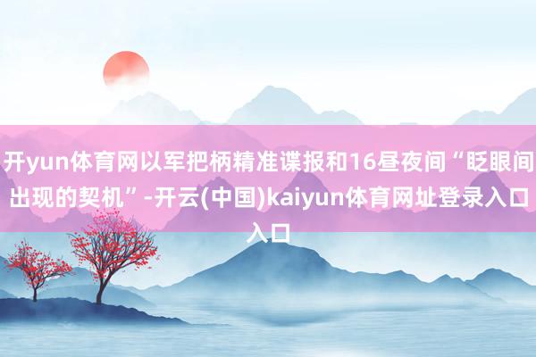 开yun体育网以军把柄精准谍报和16昼夜间“眨眼间出现的契机”-开云(中国)kaiyun体育网址登录入口