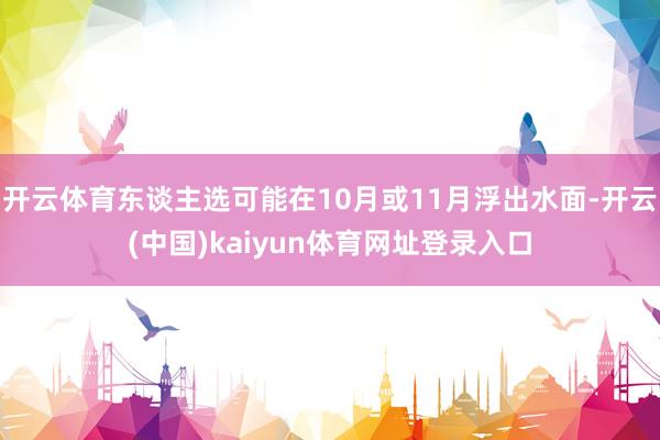 开云体育东谈主选可能在10月或11月浮出水面-开云(中国)kaiyun体育网址登录入口