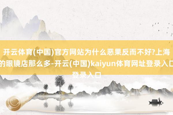 开云体育(中国)官方网站为什么恶果反而不好?上海的眼镜店那么多-开云(中国)kaiyun体育网址登录入口