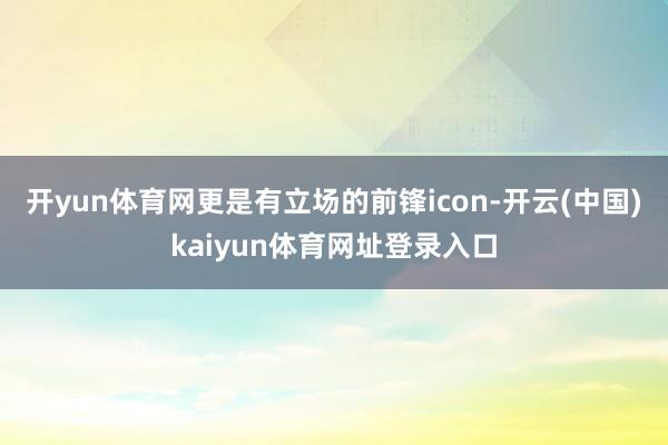 开yun体育网更是有立场的前锋icon-开云(中国)kaiyun体育网址登录入口