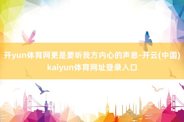 开yun体育网更是要听我方内心的声息-开云(中国)kaiyun体育网址登录入口