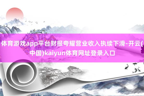 体育游戏app平台财报夸耀营业收入执续下滑-开云(中国)kaiyun体育网址登录入口