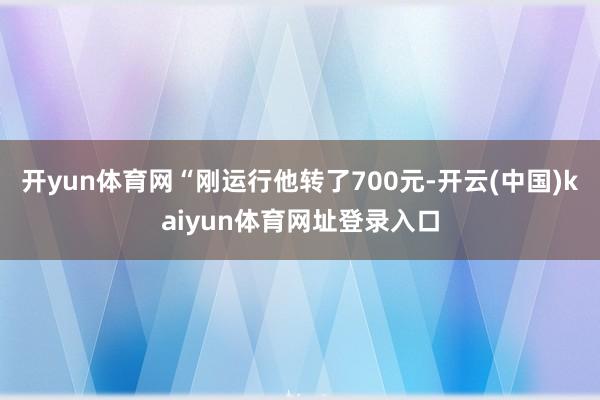 开yun体育网“刚运行他转了700元-开云(中国)kaiyun体育网址登录入口