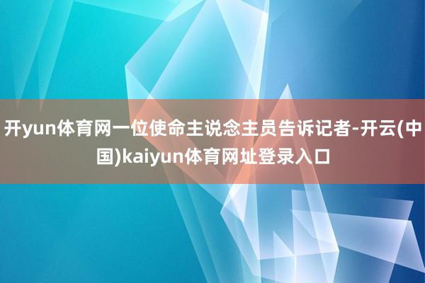 开yun体育网一位使命主说念主员告诉记者-开云(中国)kaiyun体育网址登录入口
