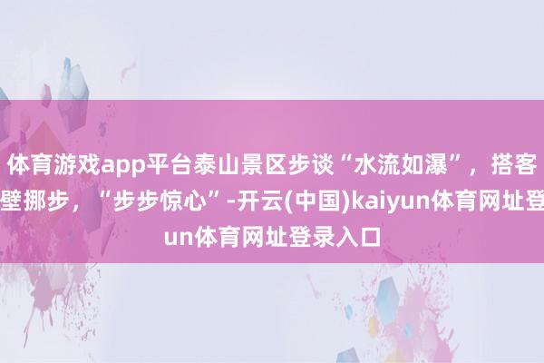 体育游戏app平台泰山景区步谈“水流如瀑”，搭客紧贴崖壁挪步，“步步惊心”-开云(中国)kaiyun体育网址登录入口