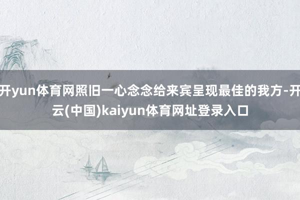 开yun体育网照旧一心念念给来宾呈现最佳的我方-开云(中国)kaiyun体育网址登录入口