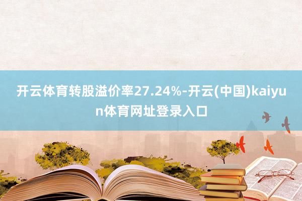 开云体育转股溢价率27.24%-开云(中国)kaiyun体育网址登录入口