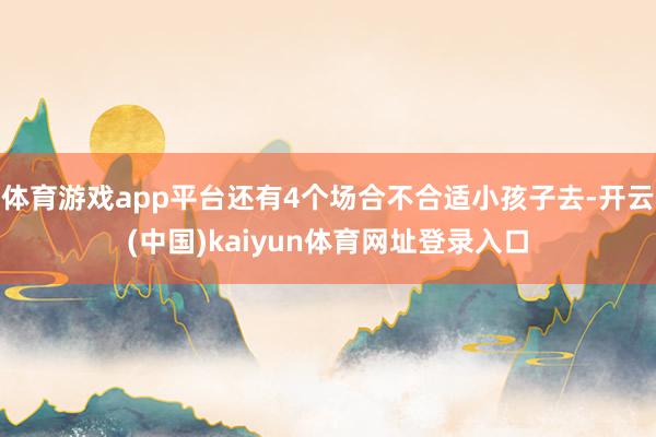 体育游戏app平台还有4个场合不合适小孩子去-开云(中国)kaiyun体育网址登录入口
