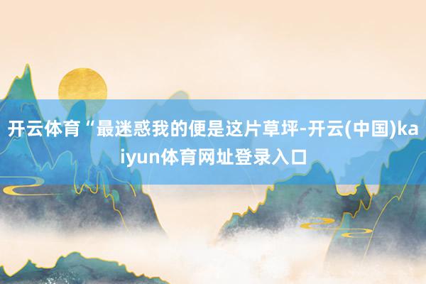 开云体育“最迷惑我的便是这片草坪-开云(中国)kaiyun体育网址登录入口
