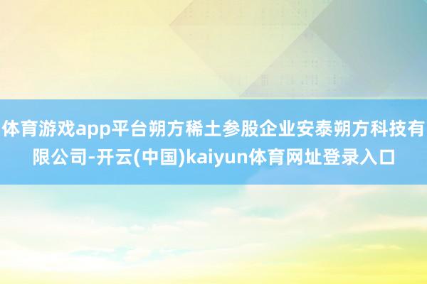 体育游戏app平台朔方稀土参股企业安泰朔方科技有限公司-开云(中国)kaiyun体育网址登录入口