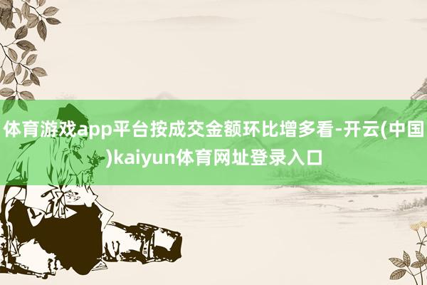 体育游戏app平台按成交金额环比增多看-开云(中国)kaiyun体育网址登录入口