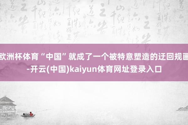 欧洲杯体育“中国”就成了一个被特意塑造的迂回规画-开云(中国)kaiyun体育网址登录入口
