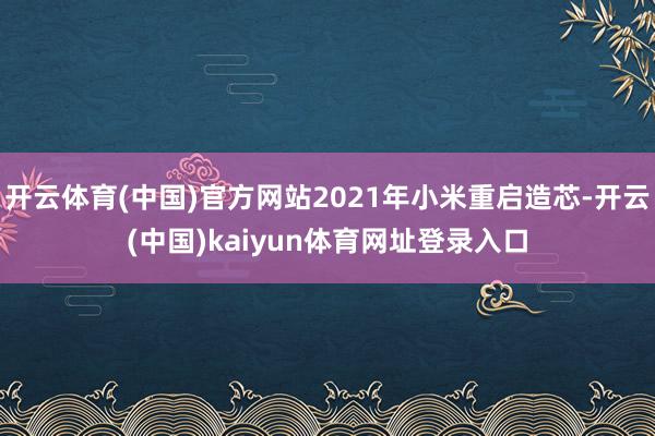 开云体育(中国)官方网站2021年小米重启造芯-开云(中国)kaiyun体育网址登录入口