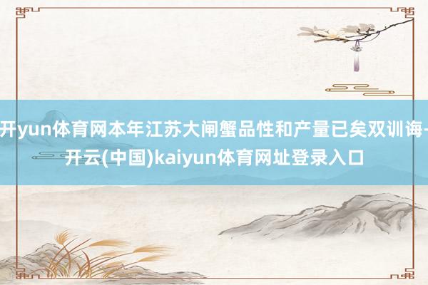 开yun体育网本年江苏大闸蟹品性和产量已矣双训诲-开云(中国)kaiyun体育网址登录入口