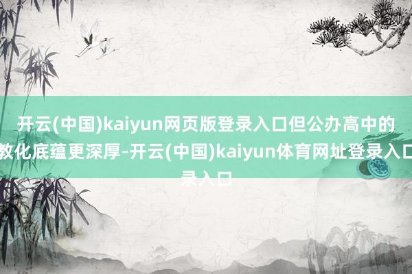 开云(中国)kaiyun网页版登录入口但公办高中的教化底蕴更深厚-开云(中国)kaiyun体育网址登录入口