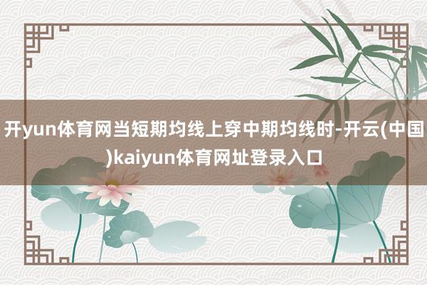 开yun体育网当短期均线上穿中期均线时-开云(中国)kaiyun体育网址登录入口