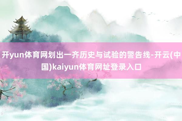 开yun体育网划出一齐历史与试验的警告线-开云(中国)kaiyun体育网址登录入口