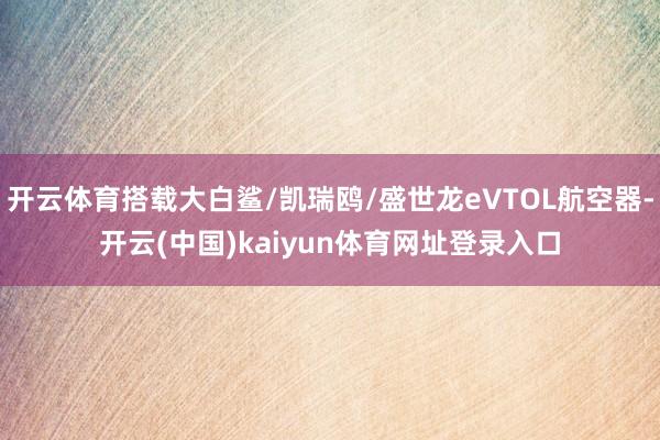 开云体育搭载大白鲨/凯瑞鸥/盛世龙eVTOL航空器-开云(中国)kaiyun体育网址登录入口