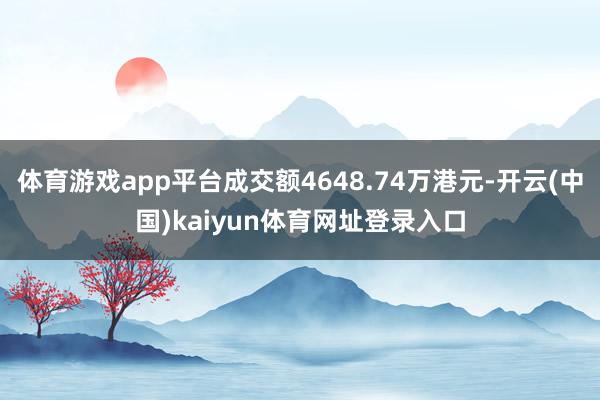 体育游戏app平台成交额4648.74万港元-开云(中国)kaiyun体育网址登录入口