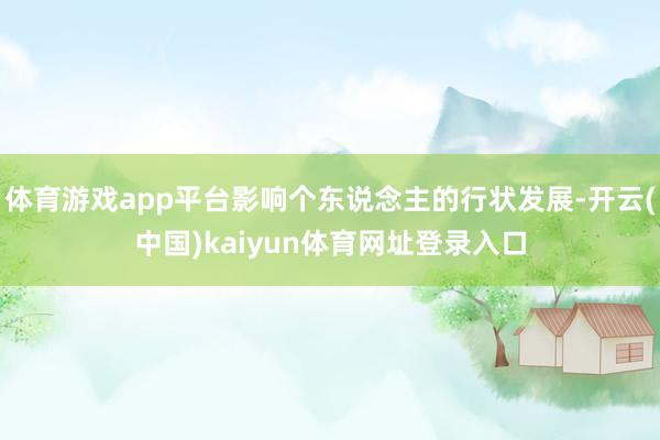 体育游戏app平台影响个东说念主的行状发展-开云(中国)kaiyun体育网址登录入口