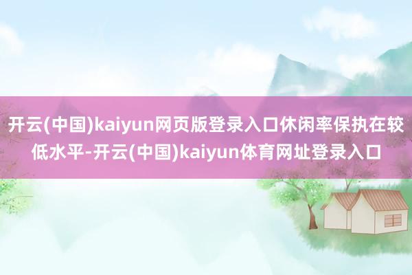 开云(中国)kaiyun网页版登录入口休闲率保执在较低水平-开云(中国)kaiyun体育网址登录入口