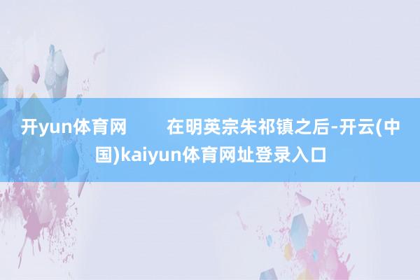 开yun体育网 在明英宗朱祁镇之后-开云(中国)kaiyun体育网址登录入口