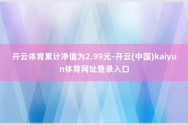 开云体育累计净值为2.99元-开云(中国)kaiyun体育网址登录入口
