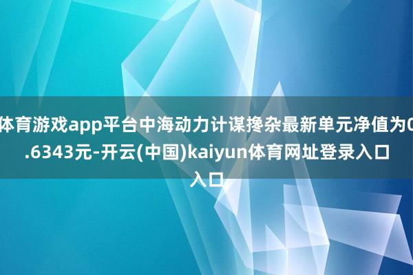体育游戏app平台中海动力计谋搀杂最新单元净值为0.6343元-开云(中国)kaiyun体育网址登录入口