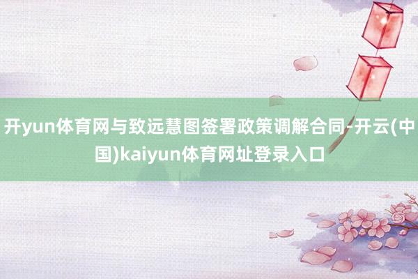 开yun体育网与致远慧图签署政策调解合同-开云(中国)kaiyun体育网址登录入口