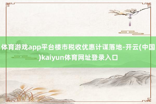 体育游戏app平台楼市税收优惠计谋落地-开云(中国)kaiyun体育网址登录入口
