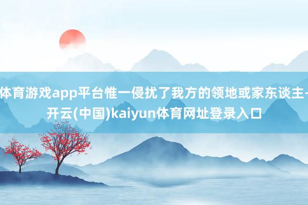 体育游戏app平台惟一侵扰了我方的领地或家东谈主-开云(中国)kaiyun体育网址登录入口