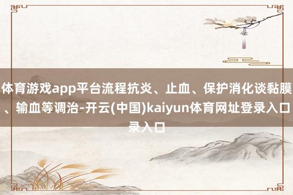 体育游戏app平台流程抗炎、止血、保护消化谈黏膜、输血等调治-开云(中国)kaiyun体育网址登录入口