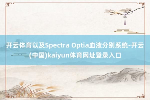 开云体育以及Spectra Optia血液分别系统-开云(中国)kaiyun体育网址登录入口