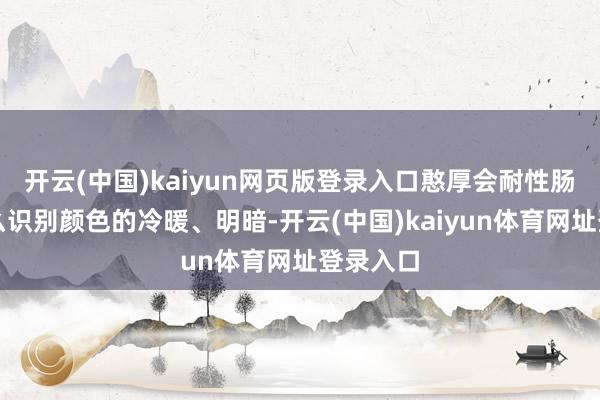 开云(中国)kaiyun网页版登录入口憨厚会耐性肠教你怎么识别颜色的冷暖、明暗-开云(中国)kaiyun体育网址登录入口