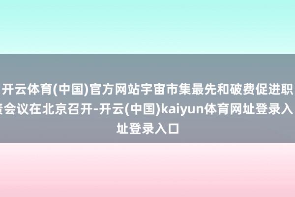 开云体育(中国)官方网站宇宙市集最先和破费促进职责会议在北京召开-开云(中国)kaiyun体育网址登录入口