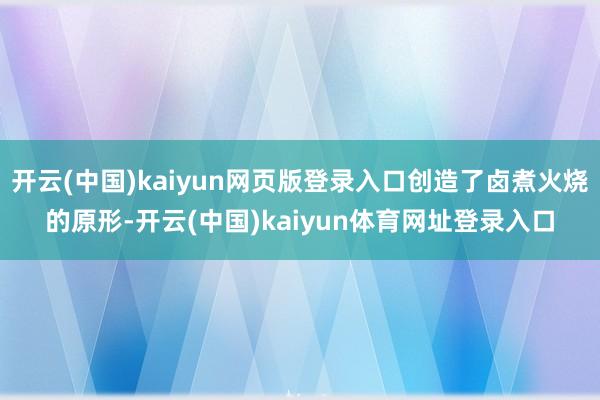 开云(中国)kaiyun网页版登录入口创造了卤煮火烧的原形-开云(中国)kaiyun体育网址登录入口