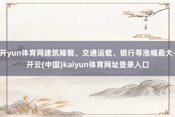开yun体育网建筑障翳、交通运载、银行等涨幅最大-开云(中国)kaiyun体育网址登录入口