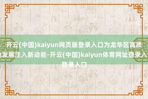 开云(中国)kaiyun网页版登录入口为龙华区高质地发展注入新动能-开云(中国)kaiyun体育网址登录入口