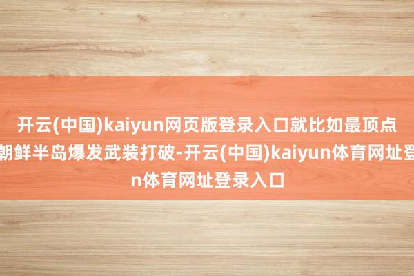 开云(中国)kaiyun网页版登录入口就比如最顶点事态下朝鲜半岛爆发武装打破-开云(中国)kaiyun体育网址登录入口
