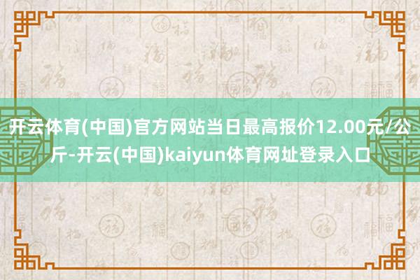 开云体育(中国)官方网站当日最高报价12.00元/公斤-开云(中国)kaiyun体育网址登录入口