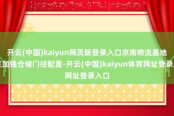 开云(中国)kaiyun网页版登录入口京南物流基地正在加强仓储门径配置-开云(中国)kaiyun体育网址登录入口