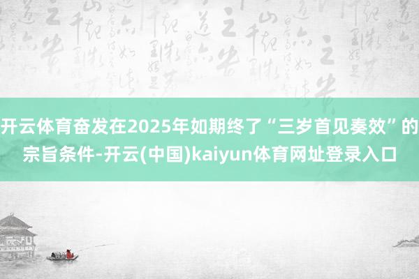 开云体育奋发在2025年如期终了“三岁首见奏效”的宗旨条件-开云(中国)kaiyun体育网址登录入口