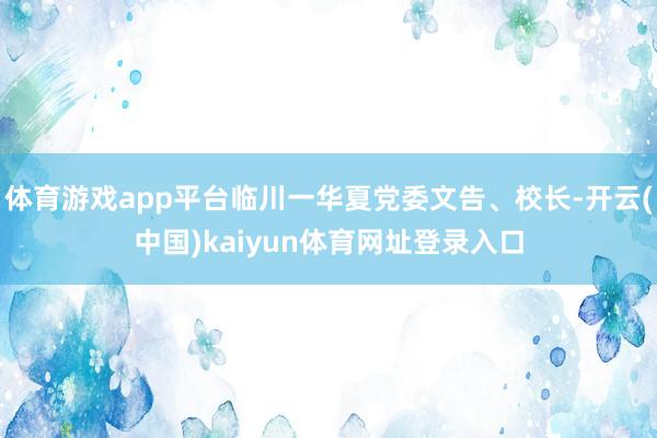 体育游戏app平台临川一华夏党委文告、校长-开云(中国)kaiyun体育网址登录入口