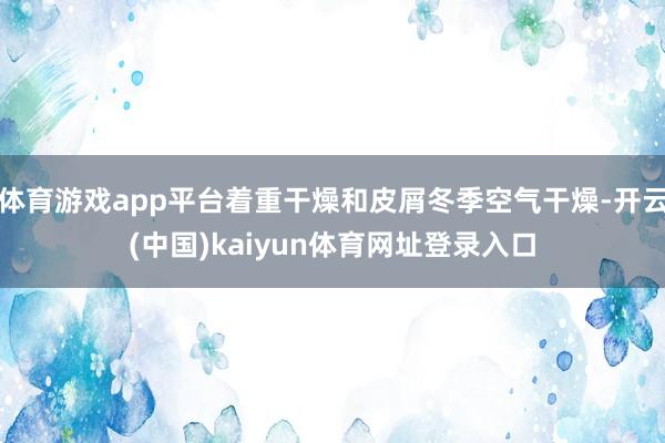 体育游戏app平台着重干燥和皮屑冬季空气干燥-开云(中国)kaiyun体育网址登录入口