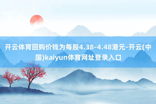 开云体育回购价钱为每股4.38-4.48港元-开云(中国)kaiyun体育网址登录入口