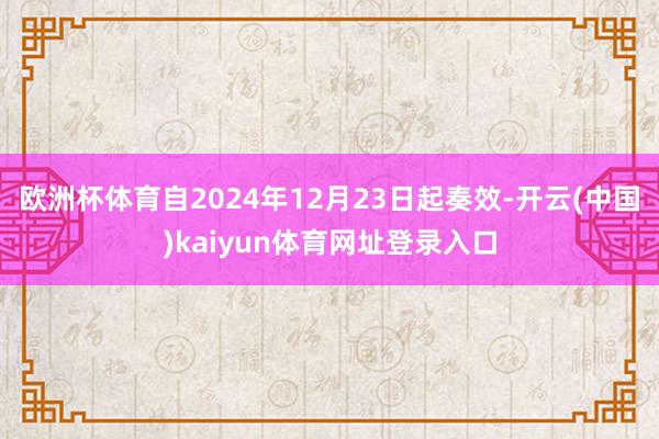 欧洲杯体育自2024年12月23日起奏效-开云(中国)kaiyun体育网址登录入口